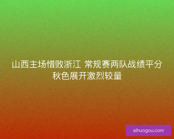 山西主场惜败浙江 常规赛两队战绩平分秋色展开激烈较量