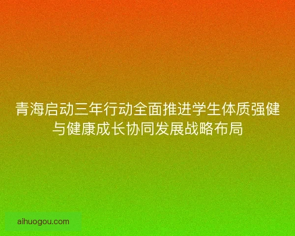 青海启动三年行动全面推进学生体质强健与健康成长协同发展战略布局