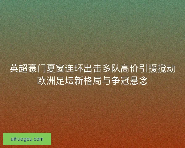 英超豪门夏窗连环出击多队高价引援搅动欧洲足坛新格局与争冠悬念
