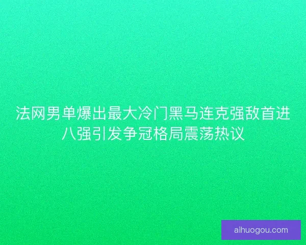 法网男单爆出最大冷门黑马连克强敌首进八强引发争冠格局震荡热议