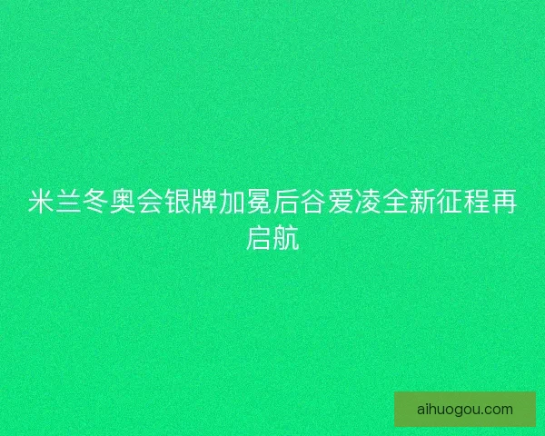 米兰冬奥会银牌加冕后谷爱凌全新征程再启航